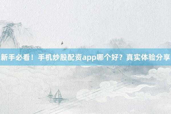 新手必看！手机炒股配资app哪个好？真实体验分享
