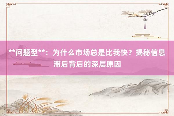 **问题型**：为什么市场总是比我快？揭秘信息滞后背后的深层原因