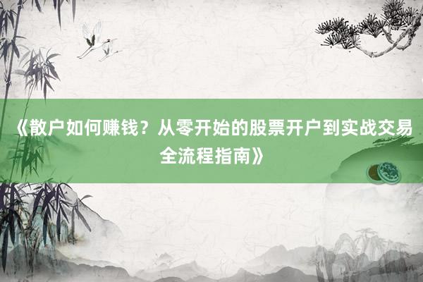 《散户如何赚钱？从零开始的股票开户到实战交易全流程指南》