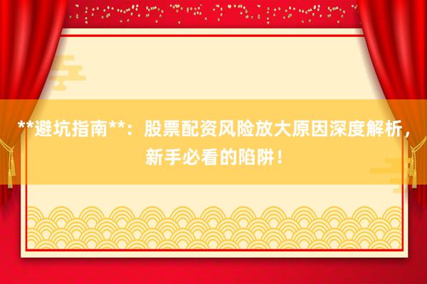 **避坑指南**：股票配资风险放大原因深度解析，新手必看的陷阱！