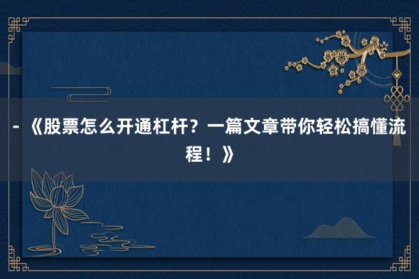 - 《股票怎么开通杠杆？一篇文章带你轻松搞懂流程！》