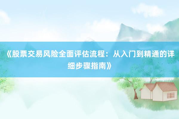 《股票交易风险全面评估流程：从入门到精通的详细步骤指南》