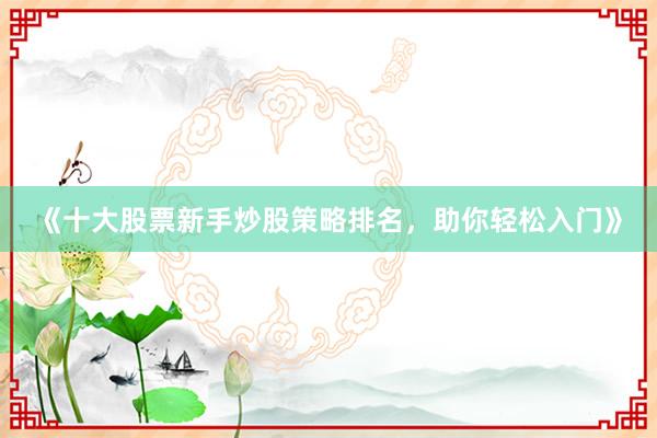 《十大股票新手炒股策略排名，助你轻松入门》