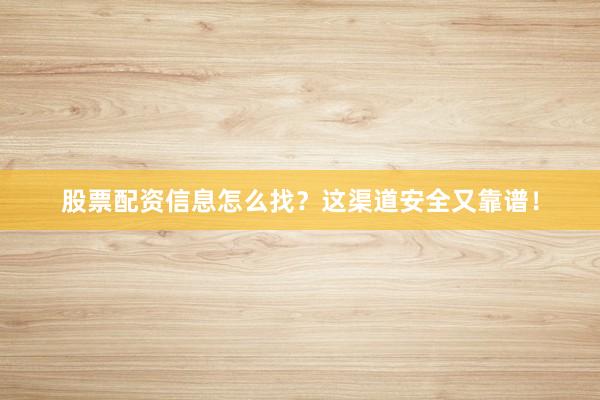 股票配资信息怎么找?这渠道安全又靠谱!