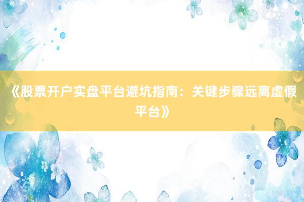 《股票开户实盘平台避坑指南：关键步骤远离虚假平台》