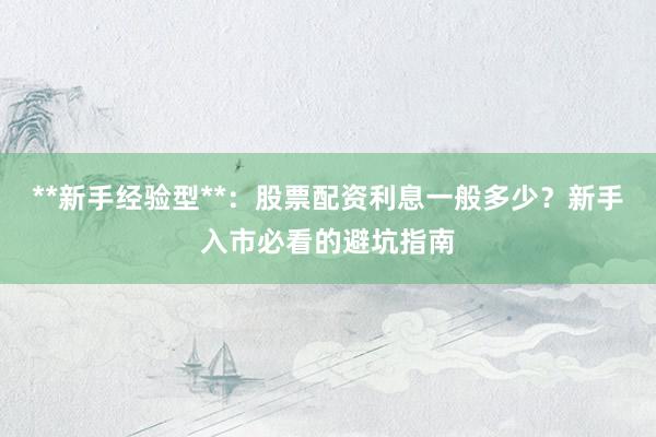 **新手经验型**：股票配资利息一般多少？新手入市必看的避坑指南