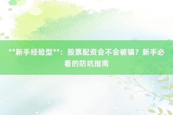 **新手经验型**：股票配资会不会被骗？新手必看的防坑指南