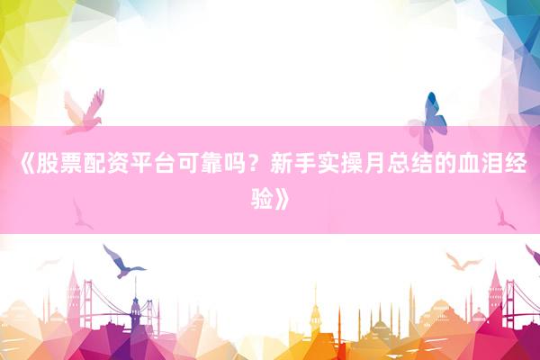 《股票配资平台可靠吗？新手实操月总结的血泪经验》