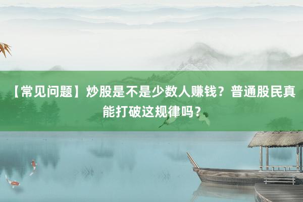 【常见问题】炒股是不是少数人赚钱？普通股民真能打破这规律吗？