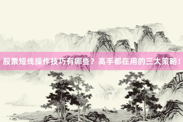 股票短线操作技巧有哪些？高手都在用的三大策略！