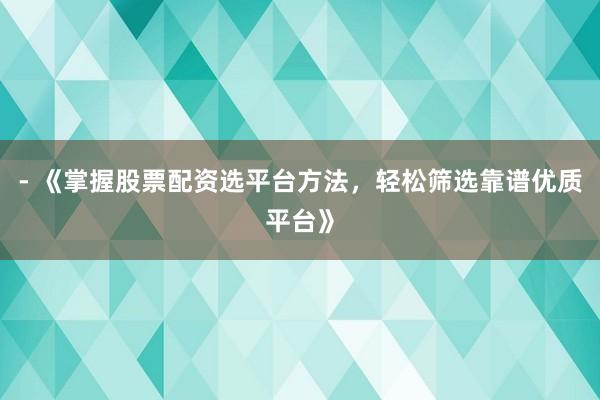 - 《掌握股票配资选平台方法，轻松筛选靠谱优质平台》
