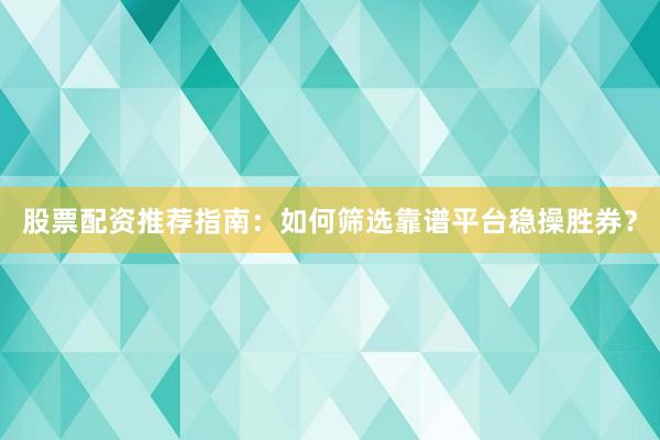 股票配资推荐指南：如何筛选靠谱平台稳操胜券？