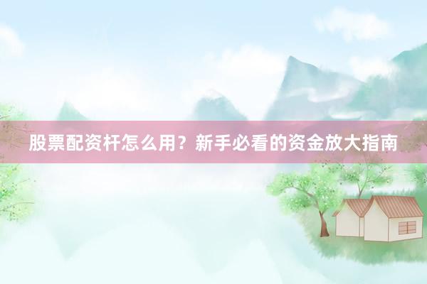 股票配资杆怎么用？新手必看的资金放大指南