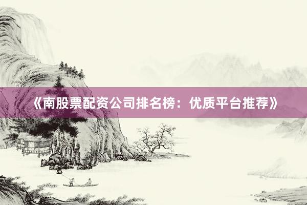 《南股票配资公司排名榜：优质平台推荐》