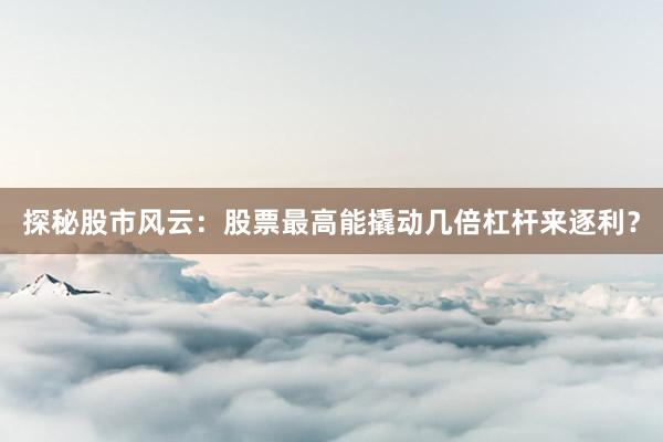 探秘股市风云：股票最高能撬动几倍杠杆来逐利？
