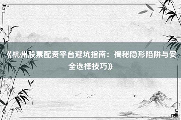 《杭州股票配资平台避坑指南：揭秘隐形陷阱与安全选择技巧》
