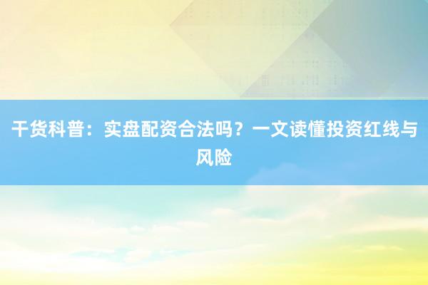 干货科普：实盘配资合法吗？一文读懂投资红线与风险