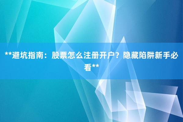 **避坑指南：股票怎么注册开户？隐藏陷阱新手必看**