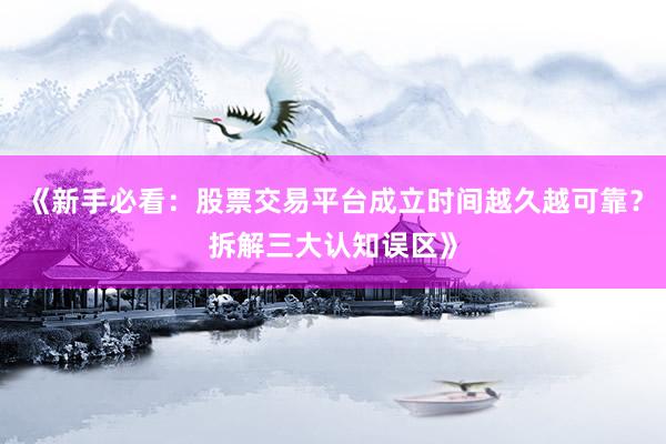 《新手必看：股票交易平台成立时间越久越可靠？拆解三大认知误区》