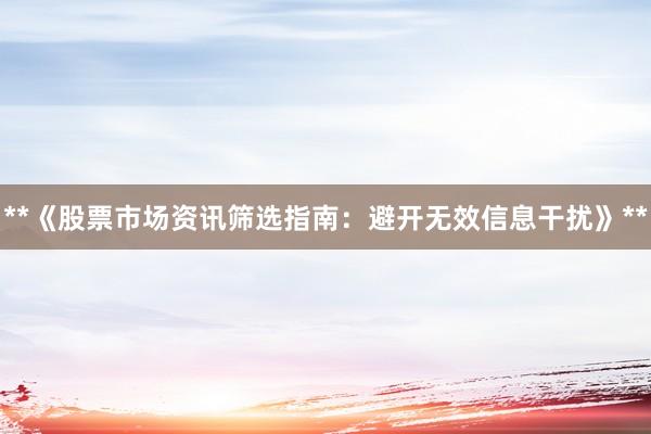 **《股票市场资讯筛选指南：避开无效信息干扰》**