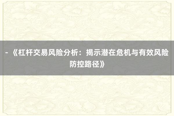 - 《杠杆交易风险分析：揭示潜在危机与有效风险防控路径》