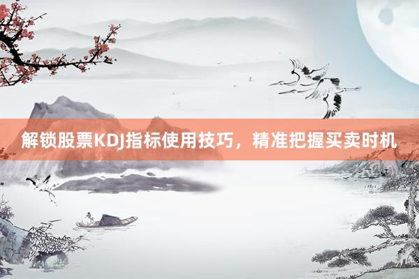 解锁股票KDJ指标使用技巧，精准把握买卖时机
