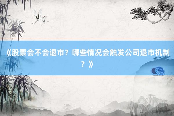《股票会不会退市？哪些情况会触发公司退市机制？》