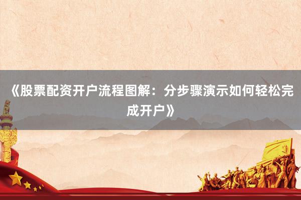 《股票配资开户流程图解：分步骤演示如何轻松完成开户》