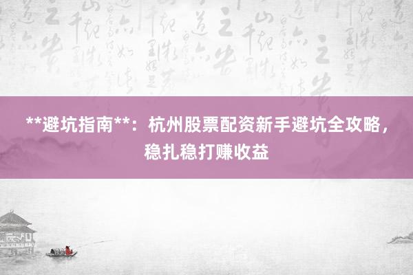 **避坑指南**：杭州股票配资新手避坑全攻略，稳扎稳打赚收益