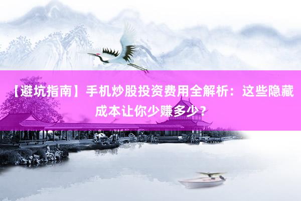【避坑指南】手机炒股投资费用全解析：这些隐藏成本让你少赚多少？