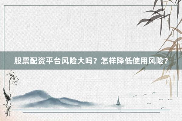 股票配资平台风险大吗？怎样降低使用风险？