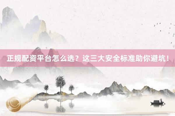 正规配资平台怎么选？这三大安全标准助你避坑！