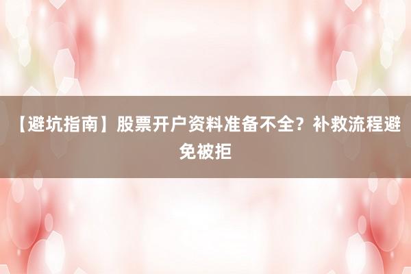 【避坑指南】股票开户资料准备不全？补救流程避免被拒