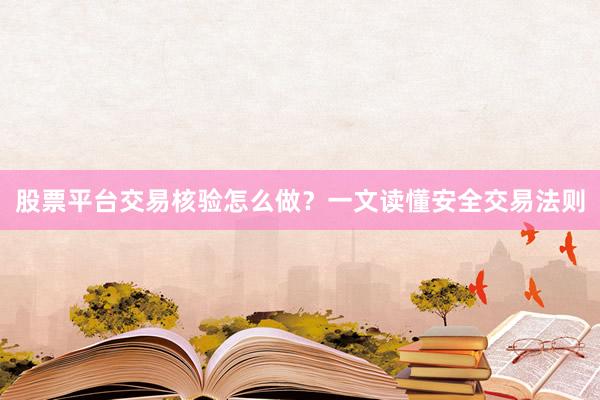 股票平台交易核验怎么做？一文读懂安全交易法则