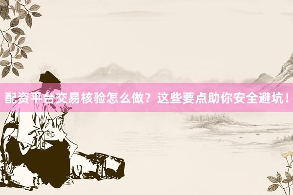 配资平台交易核验怎么做？这些要点助你安全避坑！