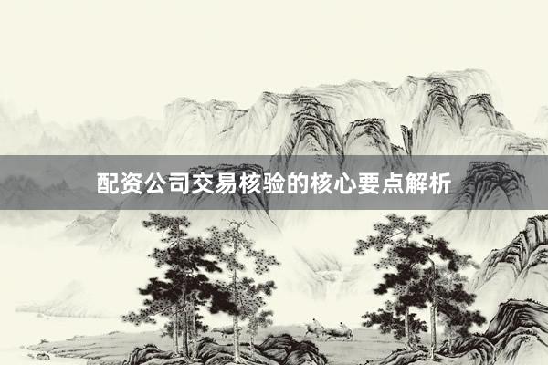 配资公司交易核验的核心要点解析