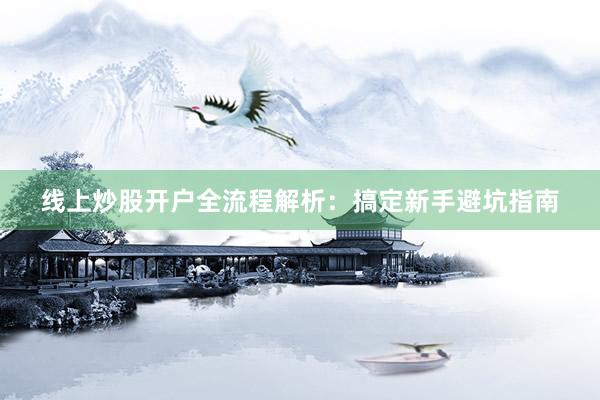 线上炒股开户全流程解析：搞定新手避坑指南