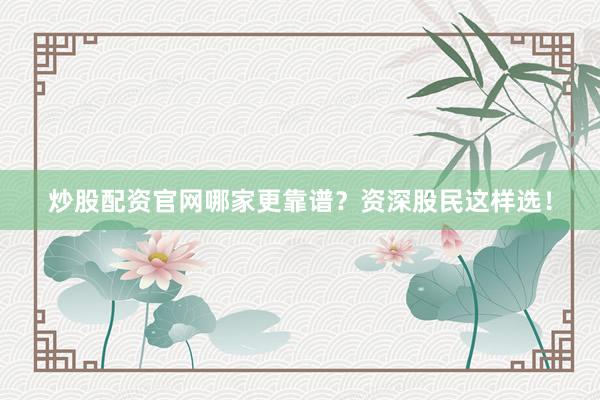 炒股配资官网哪家更靠谱?资深股民这样选!