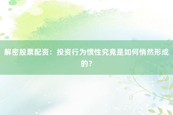 解密股票配资：投资行为惯性究竟是如何悄然形成的？