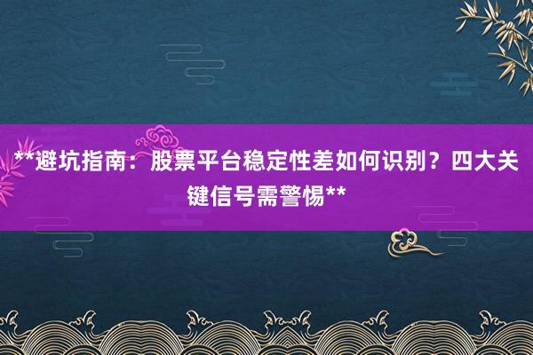 **避坑指南：股票平台稳定性差如何识别？四大关键信号需警惕**