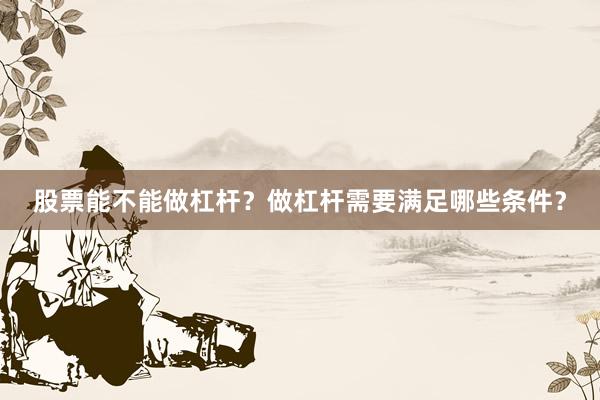 股票能不能做杠杆？做杠杆需要满足哪些条件？