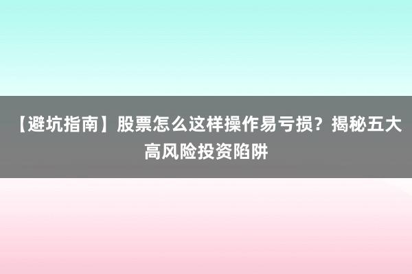 【避坑指南】股票怎么这样操作易亏损？揭秘五大高风险投资陷阱