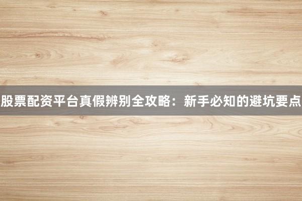 股票配资平台真假辨别全攻略：新手必知的避坑要点