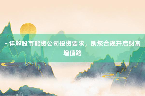 - 详解股市配资公司投资要求，助您合规开启财富增值路