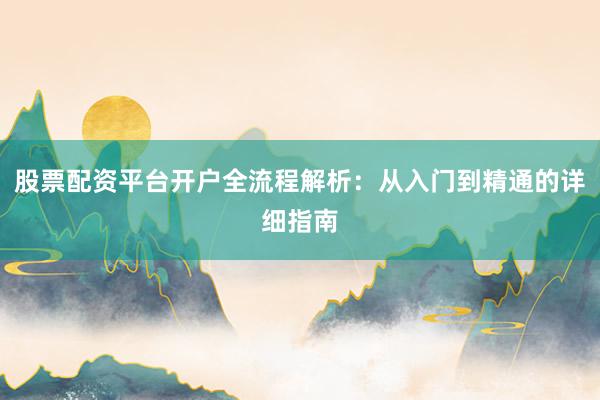 股票配资平台开户全流程解析：从入门到精通的详细指南