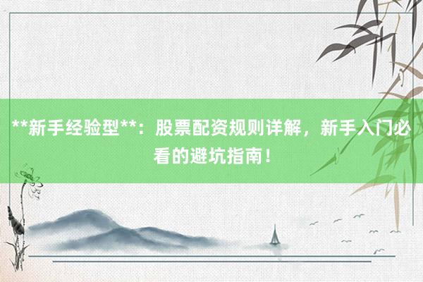 **新手经验型**：股票配资规则详解，新手入门必看的避坑指南！