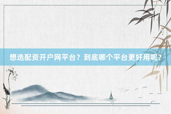 想选配资开户网平台？到底哪个平台更好用呢？