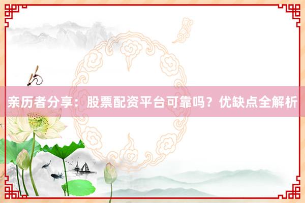 亲历者分享：股票配资平台可靠吗？优缺点全解析
