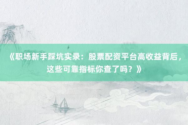 《职场新手踩坑实录：股票配资平台高收益背后，这些可靠指标你查了吗？》