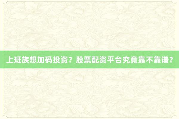 上班族想加码投资?股票配资平台究竟靠不靠谱?